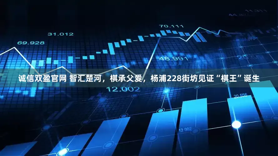 诚信双盈官网 智汇楚河，棋承父爱，杨浦228街坊见证“棋王”诞生