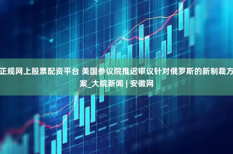 正规网上股票配资平台 美国参议院推迟审议针对俄罗斯的新制裁方案_大皖新闻 | 安徽网