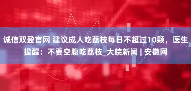 诚信双盈官网 建议成人吃荔枝每日不超过10颗，医生提醒：不要空腹吃荔枝_大皖新闻 | 安徽网