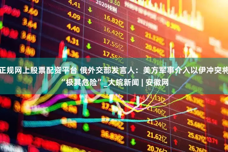 正规网上股票配资平台 俄外交部发言人：美方军事介入以伊冲突将“极其危险”_大皖新闻 | 安徽网