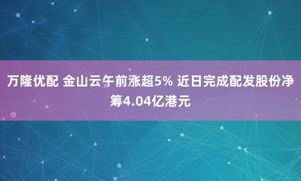 万隆优配 金山云午前涨超5% 近日完成配发股份净筹4.04亿港元