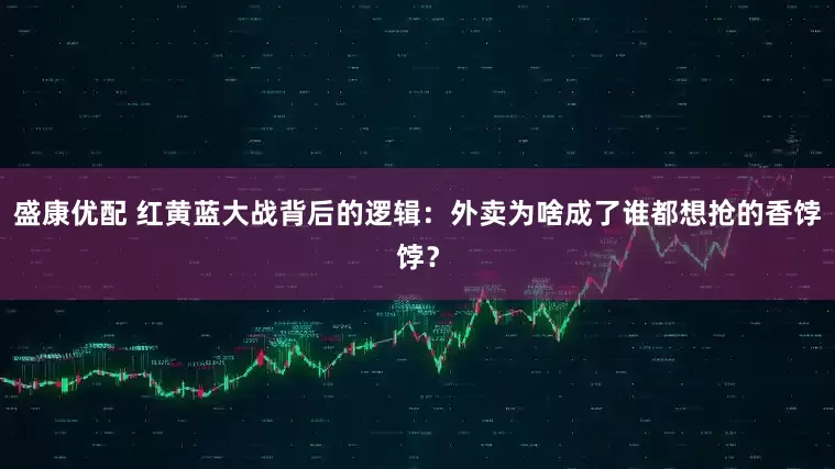 盛康优配 红黄蓝大战背后的逻辑：外卖为啥成了谁都想抢的香饽饽？