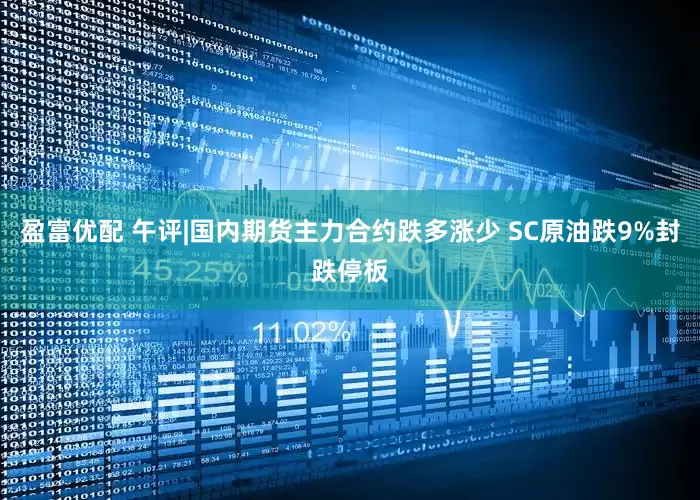 盈富优配 午评|国内期货主力合约跌多涨少 SC原油跌9%封跌停板