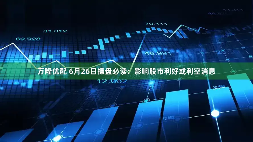 万隆优配 6月26日操盘必读：影响股市利好或利空消息