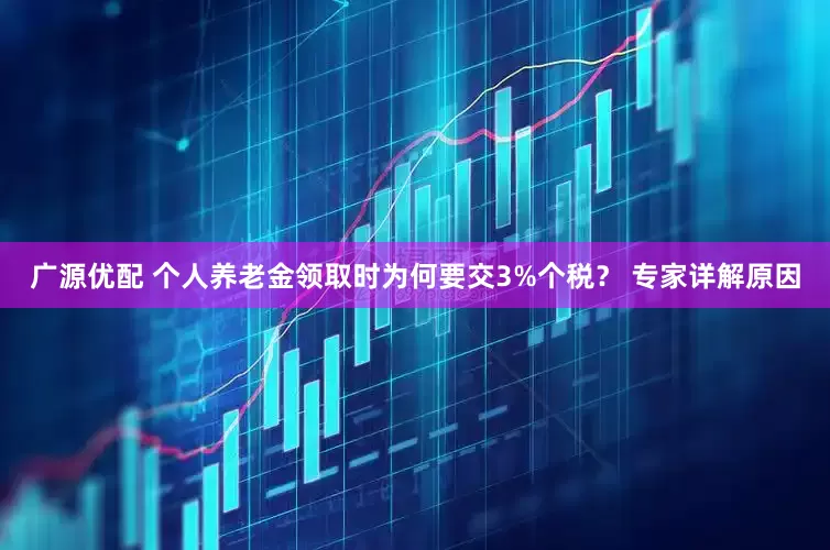 广源优配 个人养老金领取时为何要交3%个税？ 专家详解原因