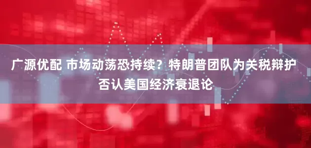 广源优配 市场动荡恐持续？特朗普团队为关税辩护 否认美国经济衰退论