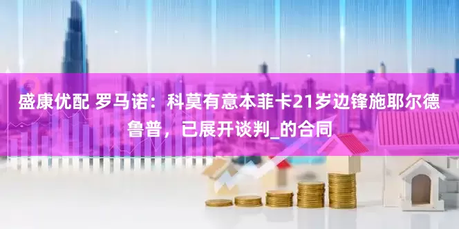 盛康优配 罗马诺：科莫有意本菲卡21岁边锋施耶尔德鲁普，已展开谈判_的合同