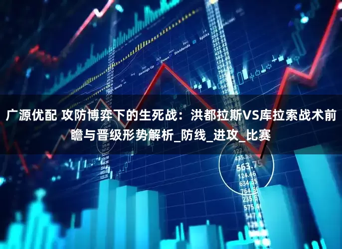 广源优配 攻防博弈下的生死战：洪都拉斯VS库拉索战术前瞻与晋级形势解析_防线_进攻_比赛