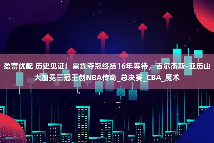 盈富优配 历史见证！雷霆夺冠终结16年等待，吉尔杰斯-亚历山大加冕三冠王创NBA传奇_总决赛_CBA_魔术