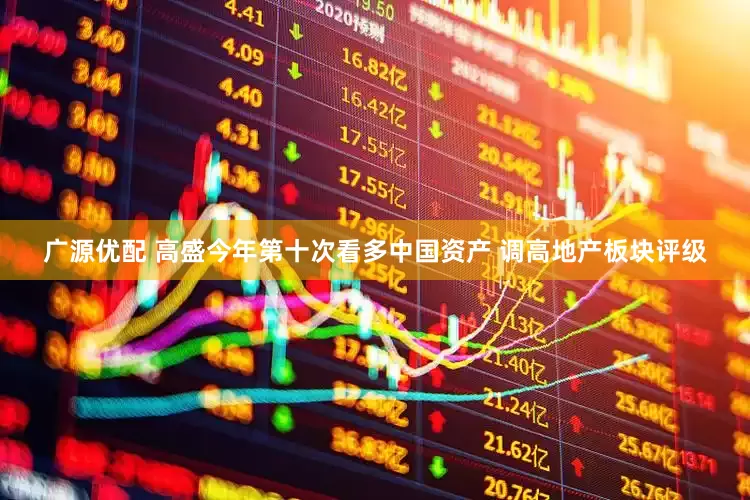 广源优配 高盛今年第十次看多中国资产 调高地产板块评级