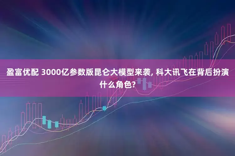 盈富优配 3000亿参数版昆仑大模型来袭, 科大讯飞在背后扮演什么角色?