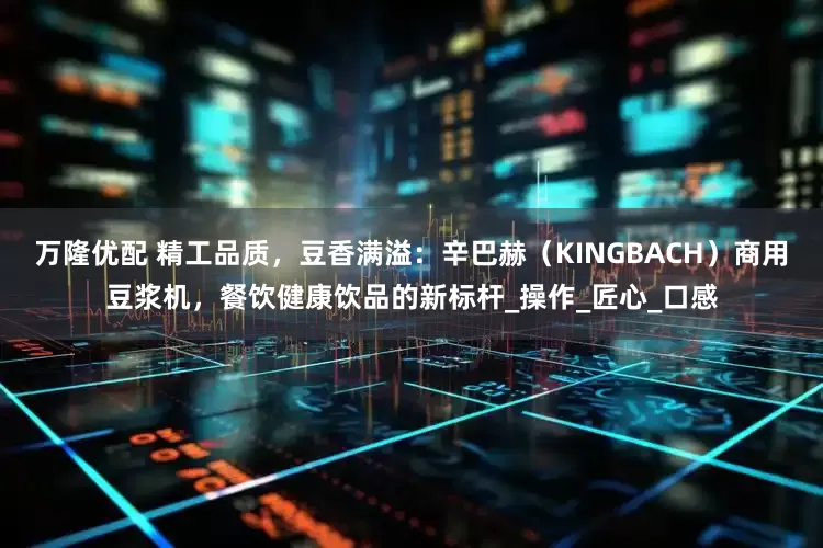 万隆优配 精工品质，豆香满溢：辛巴赫（KINGBACH）商用豆浆机，餐饮健康饮品的新标杆_操作_匠心_口感