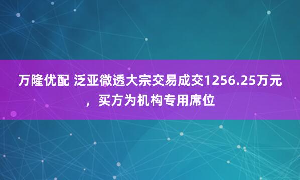 万隆优配 泛亚微透大宗交易成交1256.25万元，买方为机构专用席位