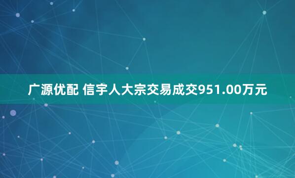 广源优配 信宇人大宗交易成交951.00万元