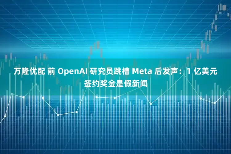 万隆优配 前 OpenAI 研究员跳槽 Meta 后发声：1 亿美元签约奖金是假新闻