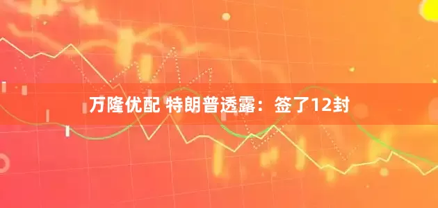 万隆优配 特朗普透露：签了12封