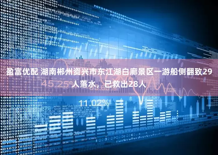 盈富优配 湖南郴州资兴市东江湖白廊景区一游船侧翻致29人落水，已救出28人