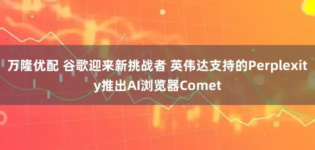 万隆优配 谷歌迎来新挑战者 英伟达支持的Perplexity推出AI浏览器Comet