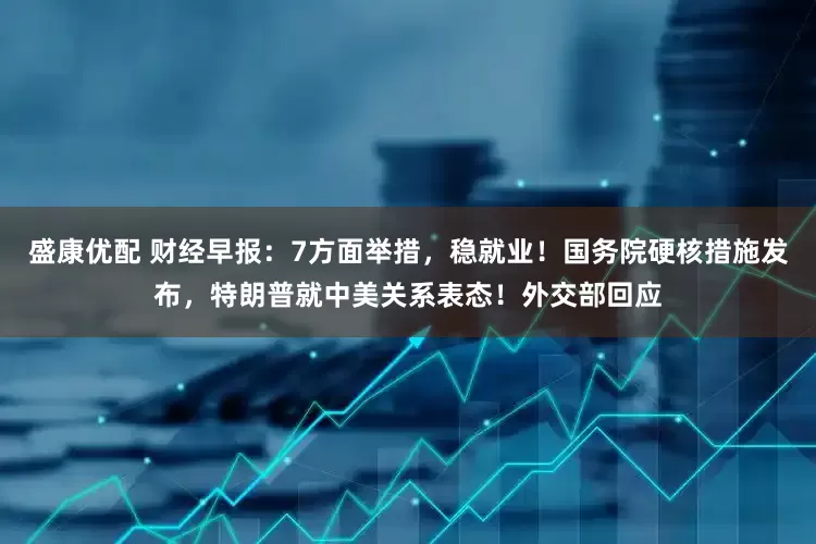 盛康优配 财经早报：7方面举措，稳就业！国务院硬核措施发布，特朗普就中美关系表态！外交部回应