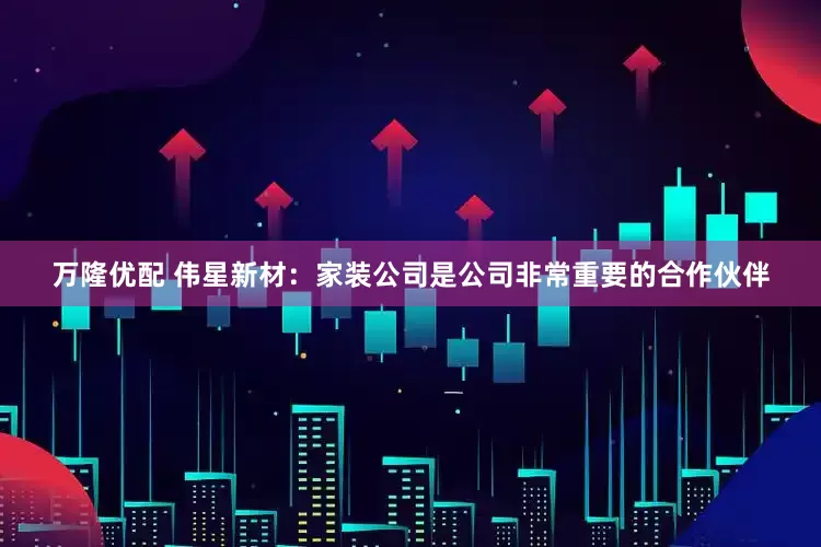 万隆优配 伟星新材：家装公司是公司非常重要的合作伙伴