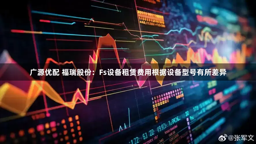 广源优配 福瑞股份：Fs设备租赁费用根据设备型号有所差异