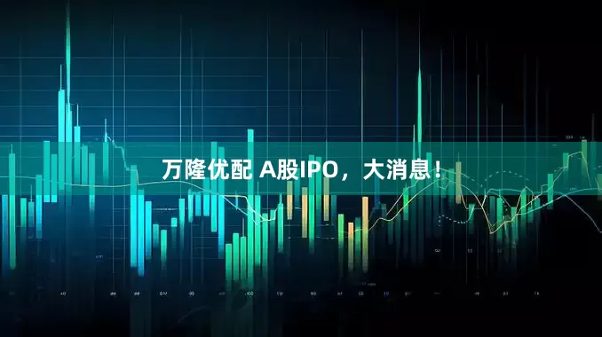 万隆优配 A股IPO，大消息！