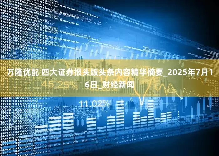 万隆优配 四大证券报头版头条内容精华摘要_2025年7月16日_财经新闻