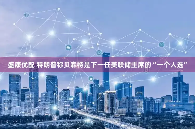 盛康优配 特朗普称贝森特是下一任美联储主席的“一个人选”