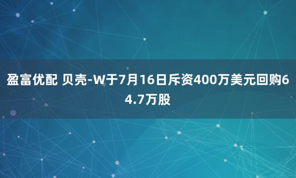 盈富优配 贝壳-W于7月16日斥资400万美元回购64.7万股