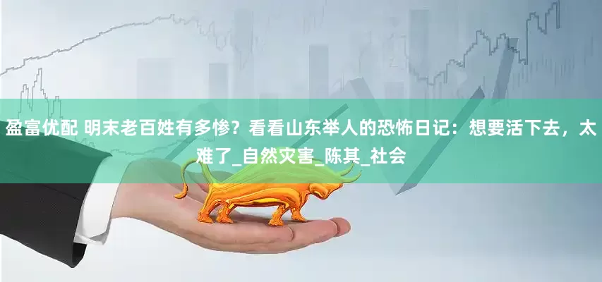 盈富优配 明末老百姓有多惨？看看山东举人的恐怖日记：想要活下去，太难了_自然灾害_陈其_社会