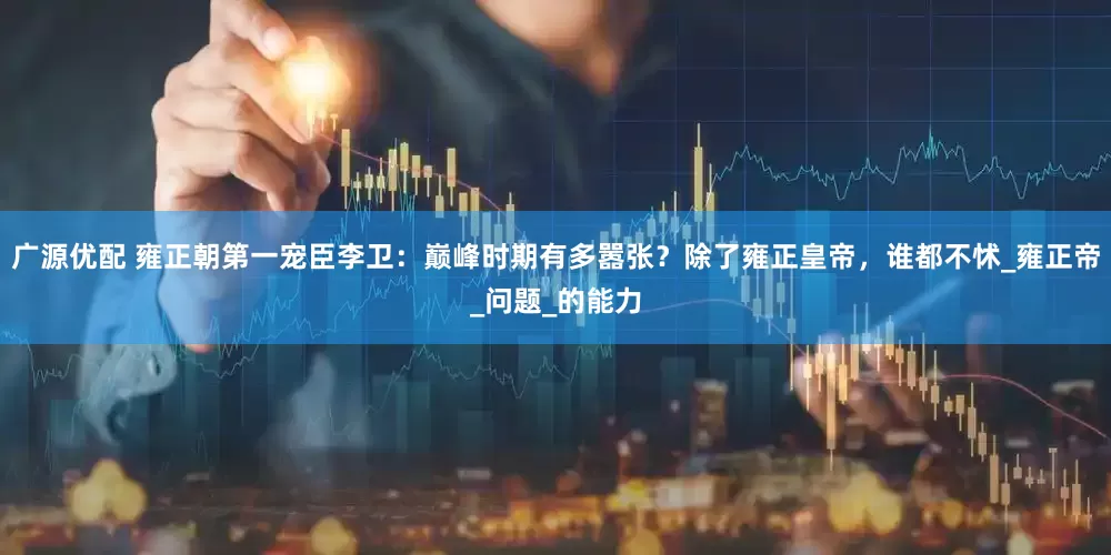 广源优配 雍正朝第一宠臣李卫：巅峰时期有多嚣张？除了雍正皇帝，谁都不怵_雍正帝_问题_的能力