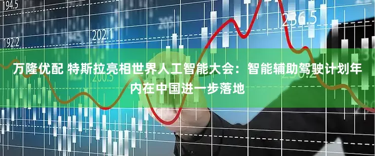 万隆优配 特斯拉亮相世界人工智能大会：智能辅助驾驶计划年内在中国进一步落地