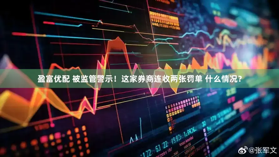 盈富优配 被监管警示！这家券商连收两张罚单 什么情况？