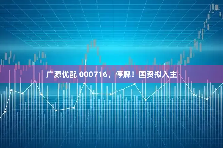 广源优配 000716，停牌！国资拟入主