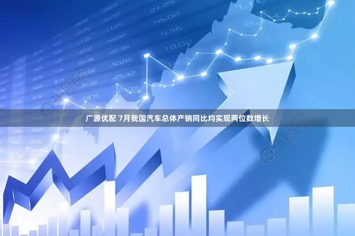 广源优配 7月我国汽车总体产销同比均实现两位数增长