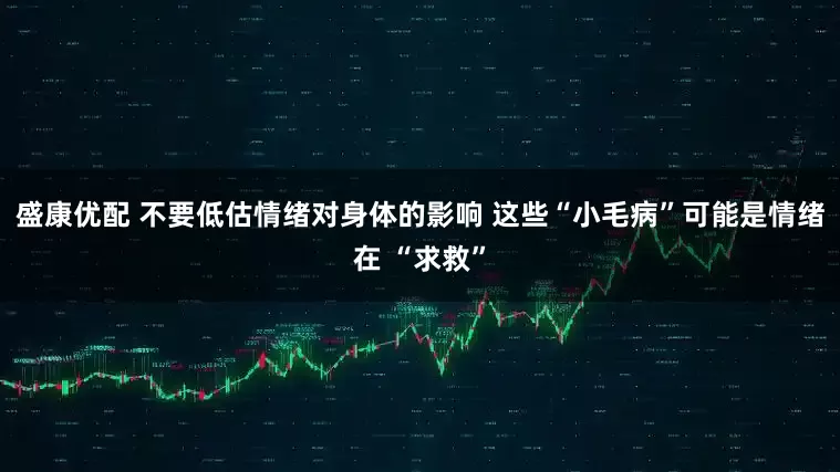 盛康优配 不要低估情绪对身体的影响 这些“小毛病”可能是情绪在 “求救”