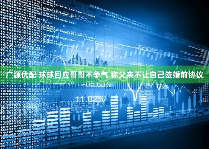 广源优配 球球回应哥哥不争气 称父亲不让自己签婚前协议