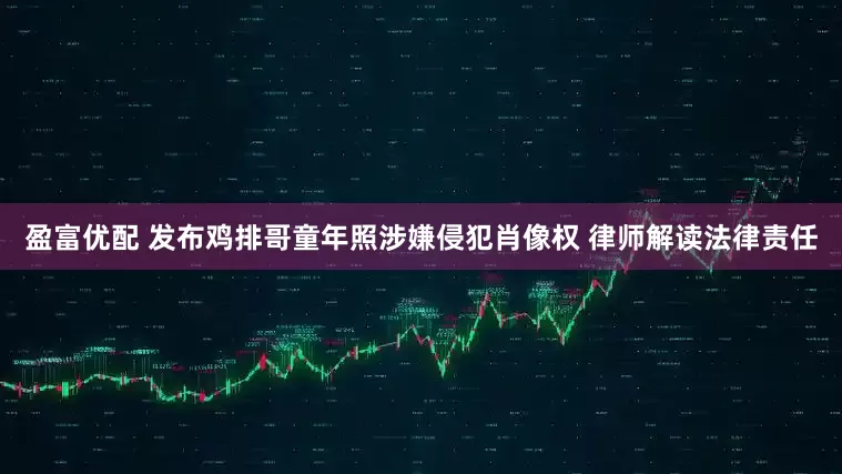 盈富优配 发布鸡排哥童年照涉嫌侵犯肖像权 律师解读法律责任