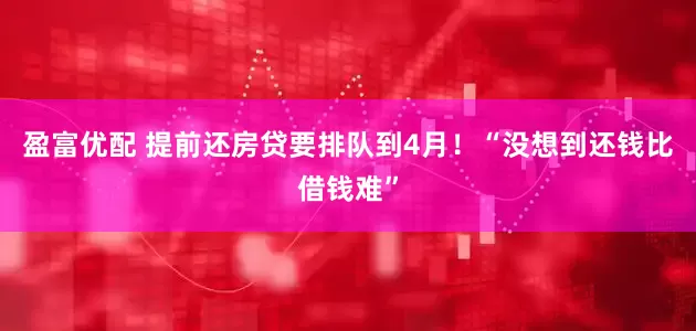 盈富优配 提前还房贷要排队到4月！“没想到还钱比借钱难”