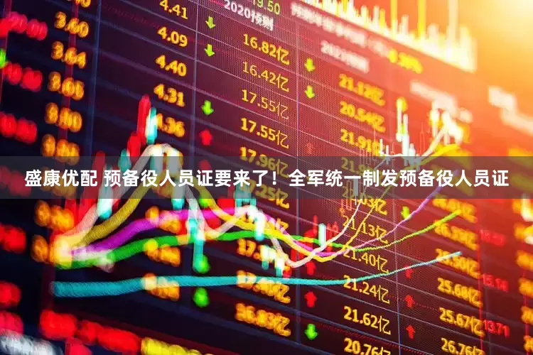 盛康优配 预备役人员证要来了！全军统一制发预备役人员证