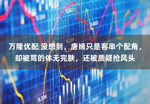 万隆优配 没想到,唐嫣只是客串个配角,却被骂的体无完肤,还被质疑抢风头