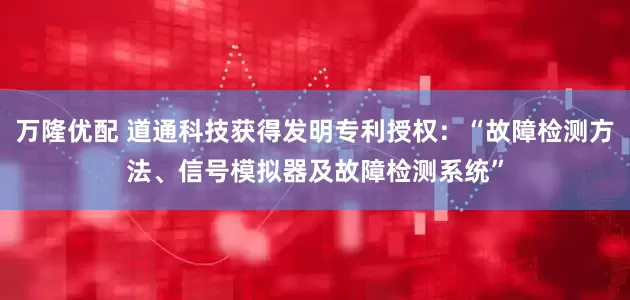 万隆优配 道通科技获得发明专利授权：“故障检测方法、信号模拟器及故障检测系统”