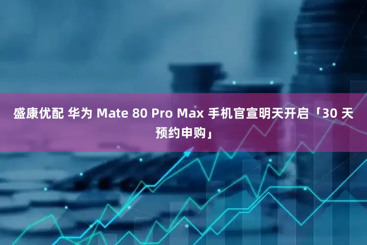 盛康优配 华为 Mate 80 Pro Max 手机官宣明天开启「30 天预约申购」