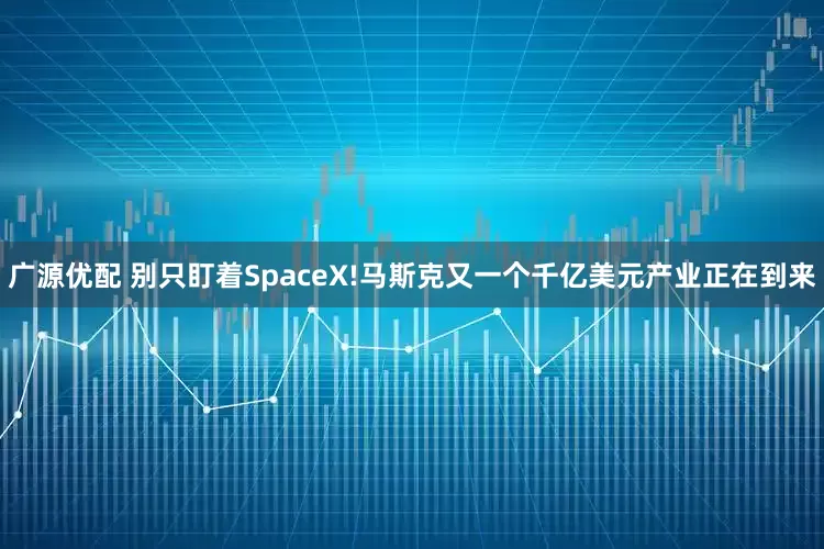 广源优配 别只盯着SpaceX!马斯克又一个千亿美元产业正在到来