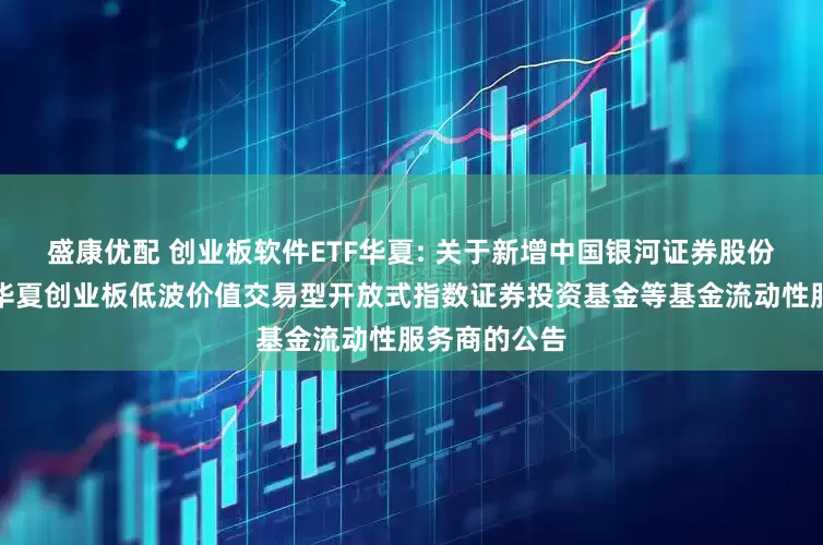 盛康优配 创业板软件ETF华夏: 关于新增中国银河证券股份有限公司为华夏创业板低波价值交易型开放式指数证券投资基金等基金流动性服务商的公告