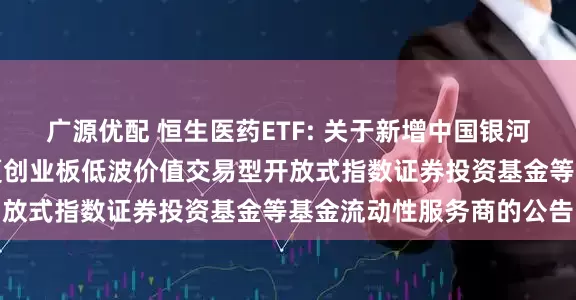 广源优配 恒生医药ETF: 关于新增中国银河证券股份有限公司为华夏创业板低波价值交易型开放式指数证券投资基金等基金流动性服务商的公告