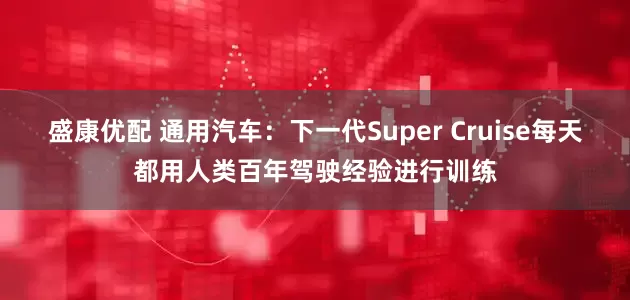 盛康优配 通用汽车：下一代Super Cruise每天都用人类百年驾驶经验进行训练