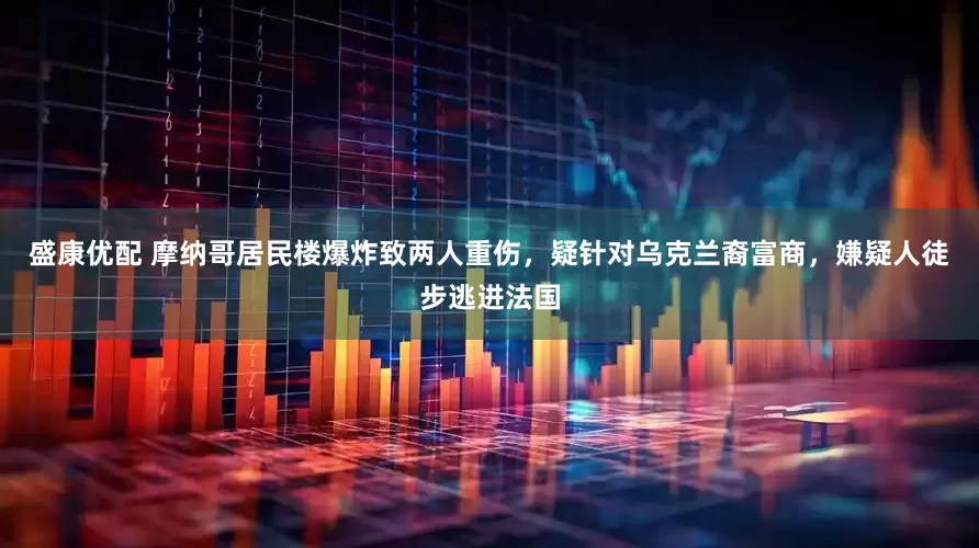 盛康优配 摩纳哥居民楼爆炸致两人重伤，疑针对乌克兰裔富商，嫌疑人徒步逃进法国