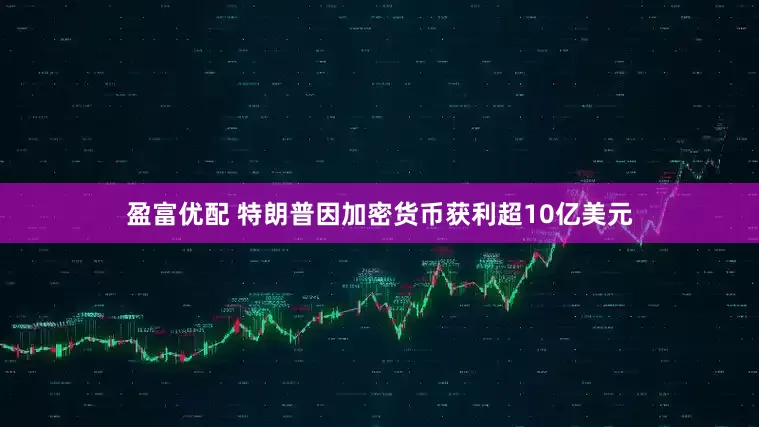 盈富优配 特朗普因加密货币获利超10亿美元