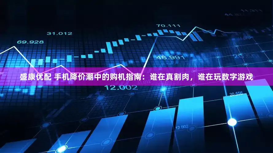 盛康优配 手机降价潮中的购机指南：谁在真割肉，谁在玩数字游戏